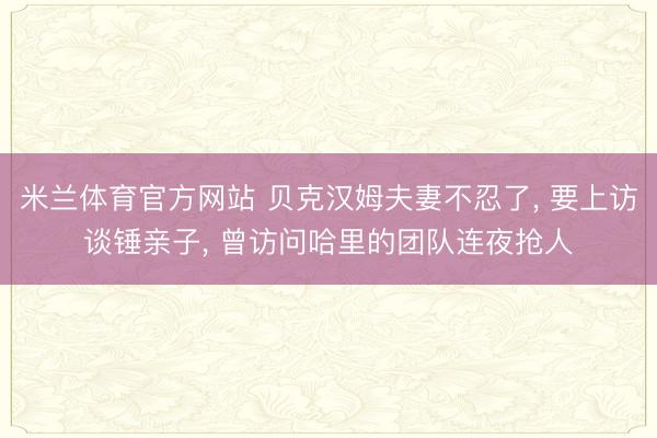 米兰体育官方网站 贝克汉姆夫妻不忍了, 要上访谈锤亲子, 曾访问哈里的团队连夜抢人