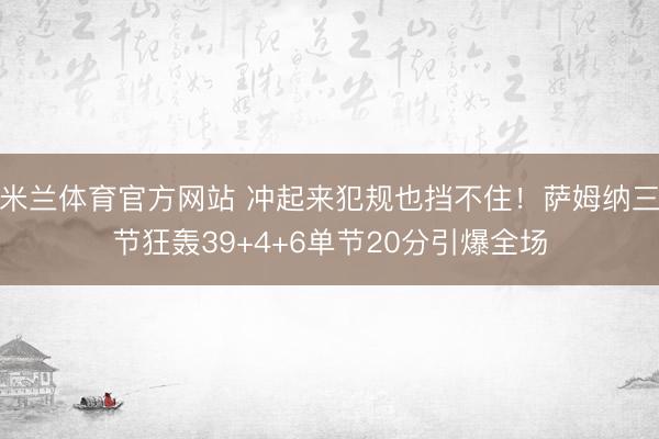米兰体育官方网站 冲起来犯规也挡不住！萨姆纳三节狂轰39+4+6单节20分引爆全场
