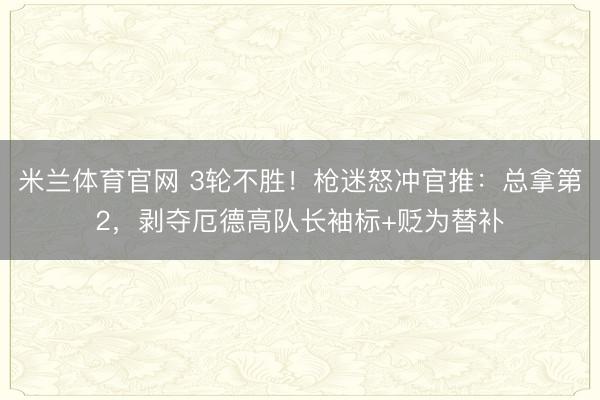 米兰体育官网 3轮不胜!枪迷怒冲官推:总拿第2,剥夺厄德高队长袖标+贬为替补
