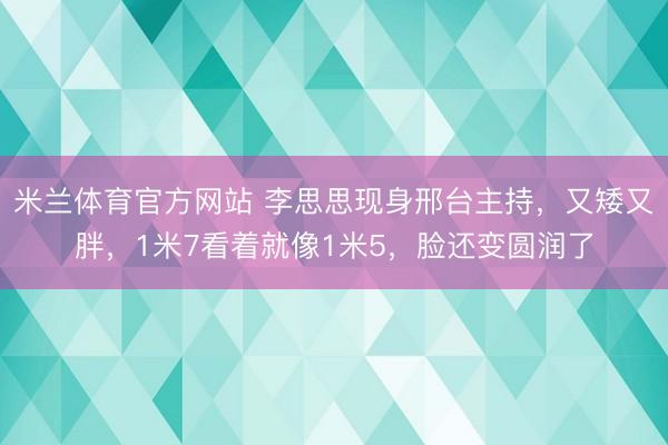 米兰体育官方网站 李思思现身邢台主持，又矮又胖，1米7看着就像1米5，脸还变圆润了