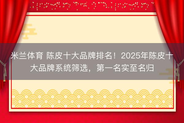 米兰体育 陈皮十大品牌排名!2025年陈皮十大品牌系统筛选,第一名实至名归