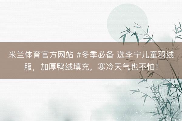 米兰体育官方网站 #冬季必备 选李宁儿童羽绒服,加厚鸭绒填充,寒冷天气也不怕!