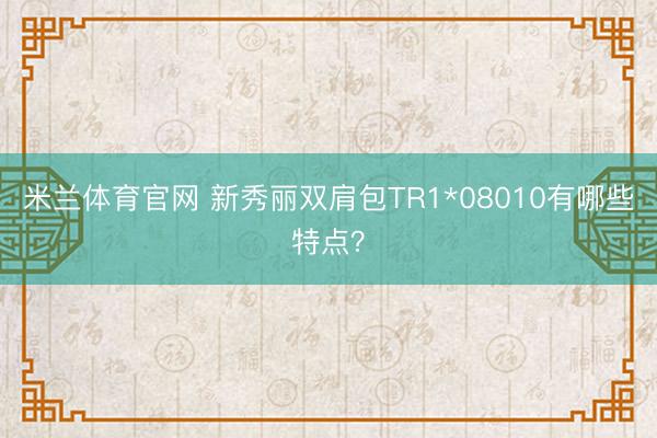米兰体育官网 新秀丽双肩包TR1*08010有哪些特点?
