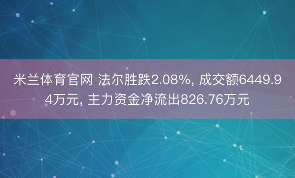 米兰体育官网 法尔胜跌2.08%， 成交额6449.94万元， 主力资金净流出826.76万元