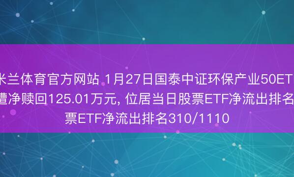 米兰体育官方网站 1月27日国泰中证环保产业50ETF(159861)遭净赎回125.01万元， 位居当日股票ETF净流出排名310/1110