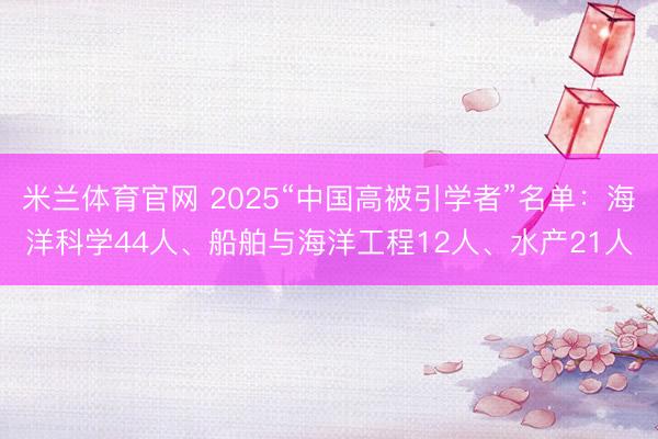 米兰体育官网 2025“中国高被引学者”名单：海洋科学44人、船舶与海洋工程12人、水产21人