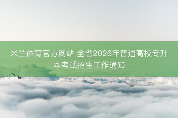 米兰体育官方网站 全省2026年普通高校专升本考试招生工作通知