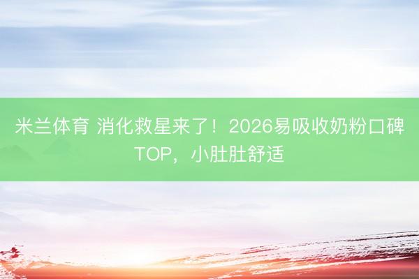 米兰体育 消化救星来了！2026易吸收奶粉口碑TOP，小肚肚舒适