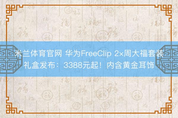 米兰体育官网 华为FreeClip 2×周大福套装礼盒发布：3388元起！内含黄金耳饰