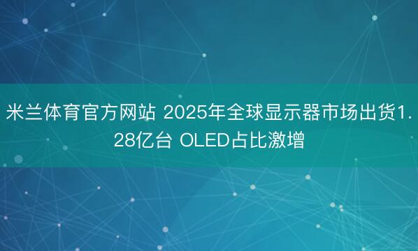 米兰体育官方网站 2025年全球显示器市场出货1.28亿台 OLED占比激增