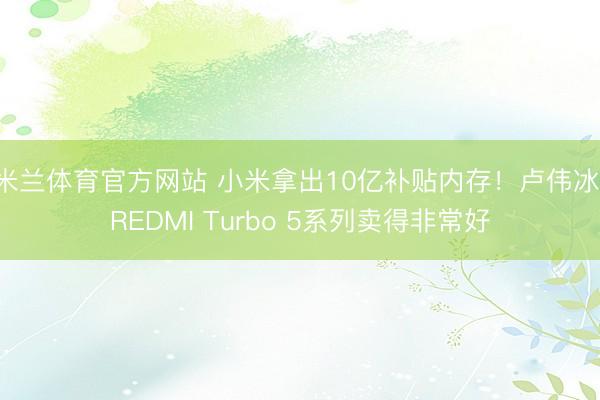 米兰体育官方网站 小米拿出10亿补贴内存！卢伟冰：REDMI Turbo 5系列卖得非常好
