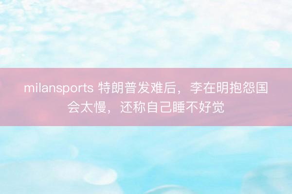 milansports 特朗普发难后，李在明抱怨国会太慢，还称自己睡不好觉