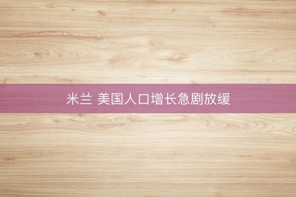 米兰 美国人口增长急剧放缓