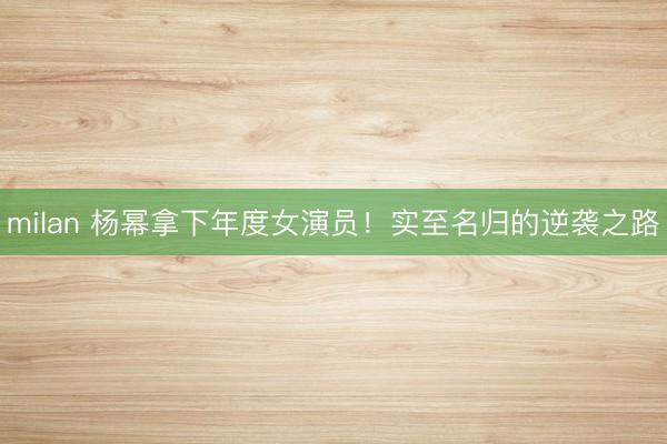milan 杨幂拿下年度女演员!实至名归的逆袭之路
