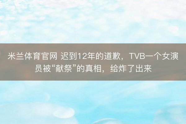 米兰体育官网 迟到12年的道歉,TVB一个女演员被“献祭”的真相,给炸了出来