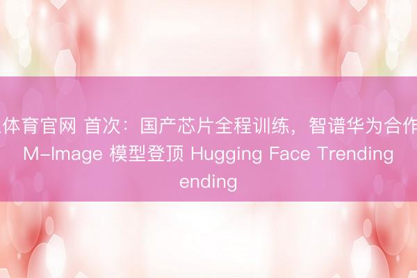 米兰体育官网 首次：国产芯片全程训练，智谱华为合作 GLM-Image 模型登顶 Hugging Face Trending