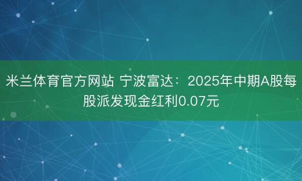 米兰体育官方网站 宁波富达：2025年中期A股每股派发现金红利0.07元