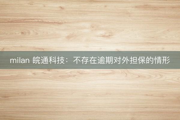 milan 皖通科技：不存在逾期对外担保的情形