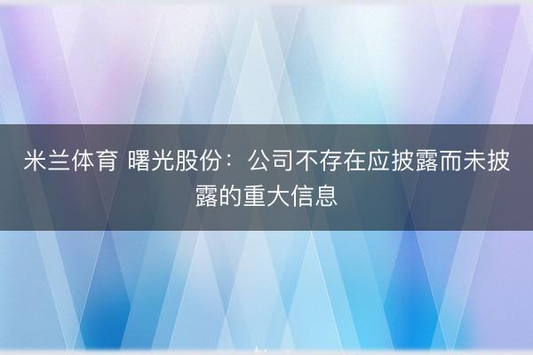 米兰体育 曙光股份：公司不存在应披露而未披露的重大信息