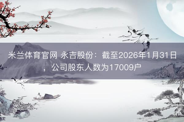 米兰体育官网 永吉股份：截至2026年1月31日，公司股东人数为17009户