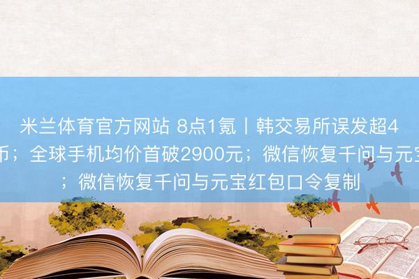 米兰体育官方网站 8点1氪丨韩交易所误发超400亿美元比特币;全球手机均价首破2900元;微信恢复千问与元宝红包口令复制