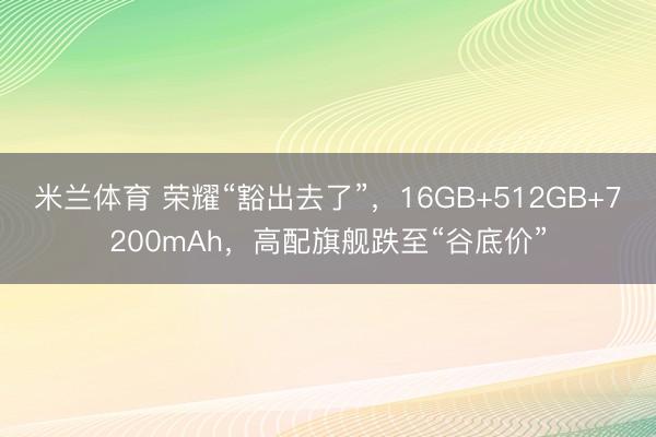 米兰体育 荣耀“豁出去了”，16GB+512GB+7200mAh，高配旗舰跌至“谷底价”