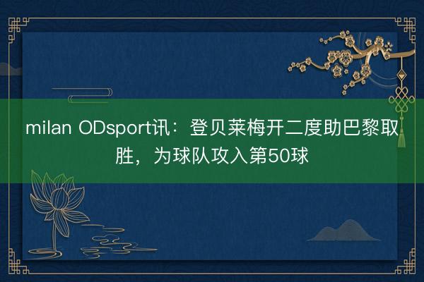 milan ODsport讯:登贝莱梅开二度助巴黎取胜,为球队攻入第50球