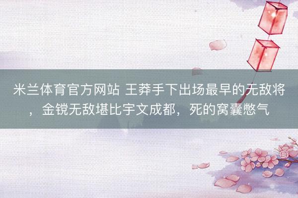 米兰体育官方网站 王莽手下出场最早的无敌将，金镋无敌堪比宇文成都，死的窝囊憋气