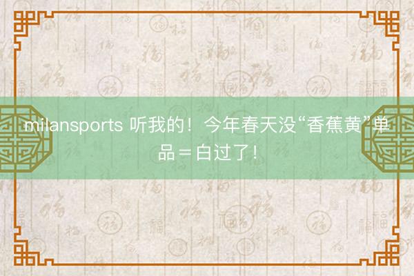 milansports 听我的！今年春天没“香蕉黄”单品＝白过了！