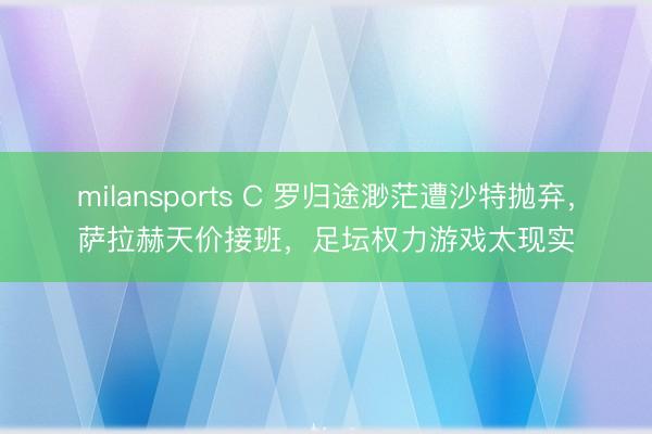 milansports C 罗归途渺茫遭沙特抛弃，萨拉赫天价接班，足坛权力游戏太现实