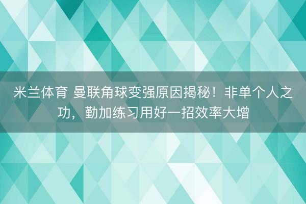 米兰体育 曼联角球变强原因揭秘！非单个人之功，勤加练习用好一招效率大增