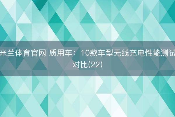 米兰体育官网 质用车：10款车型无线充电性能测试对比(22)