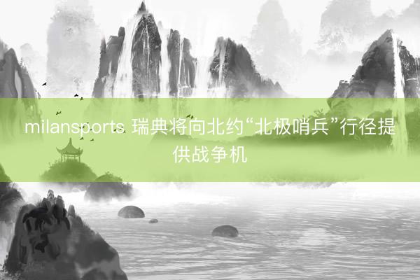 milansports 瑞典将向北约“北极哨兵”行径提供战争机
