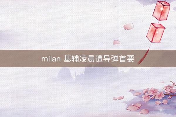 milan 基辅凌晨遭导弹首要