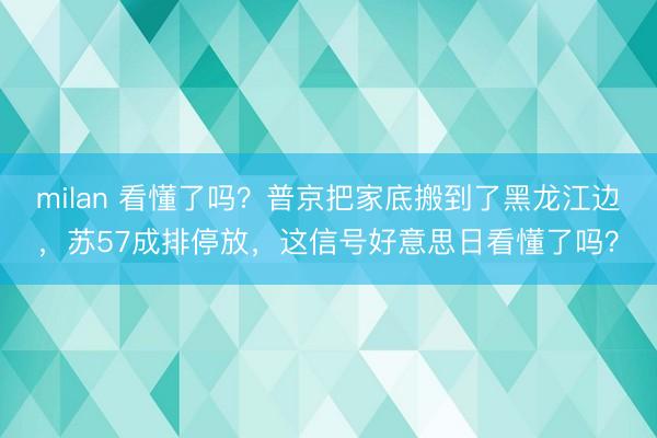 milan 看懂了吗？普京把家底搬到了黑龙江边，苏57成排停放，这信号好意思日看懂了吗？