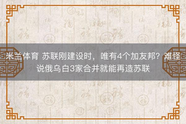 米兰体育 苏联刚建设时，唯有4个加友邦？难怪说俄乌白3家合并就能再造苏联