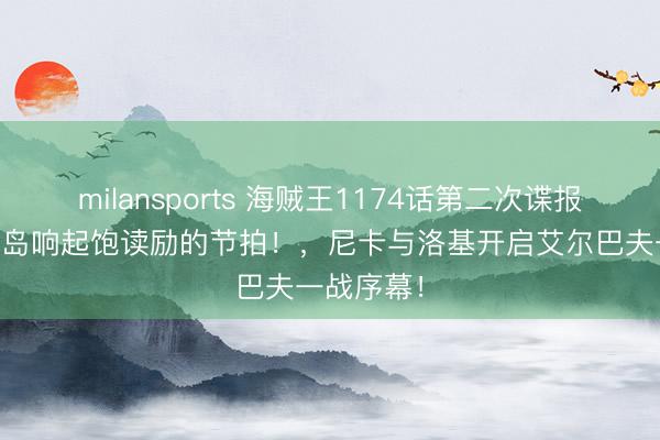 milansports 海贼王1174话第二次谍报更新|扫数岛响起饱读励的节拍！，尼卡与洛基开启艾尔巴夫一战序幕！