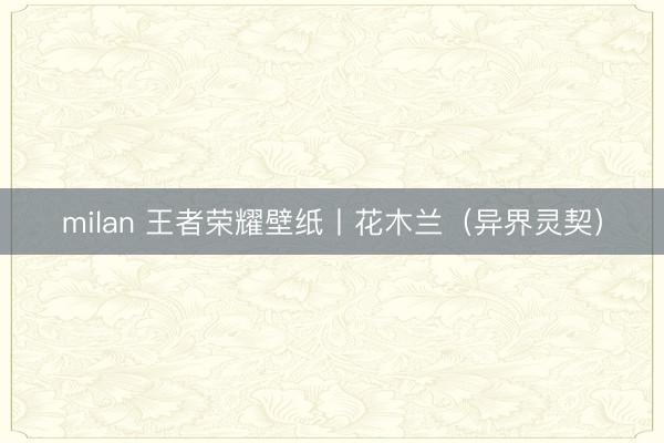 milan 王者荣耀壁纸丨花木兰（异界灵契）