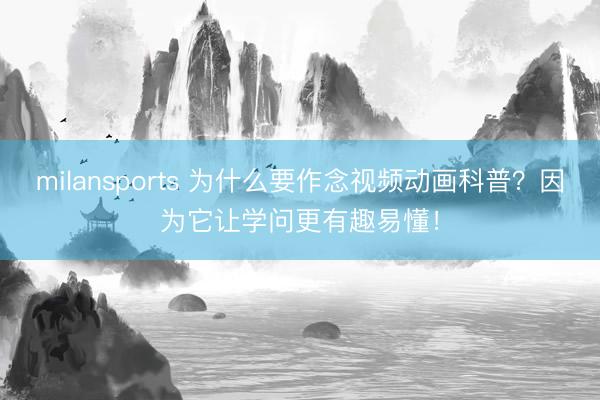 milansports 为什么要作念视频动画科普？因为它让学问更有趣易懂！