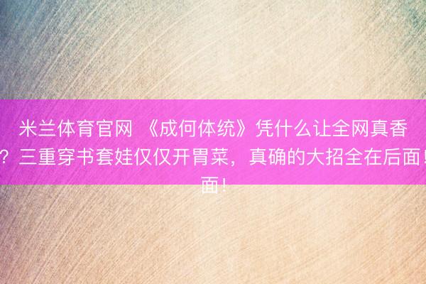 米兰体育官网 《成何体统》凭什么让全网真香？三重穿书套娃仅仅开胃菜，真确的大招全在后面！