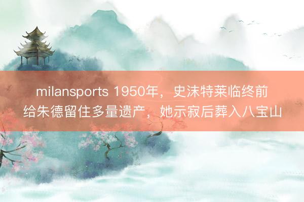 milansports 1950年，史沫特莱临终前给朱德留住多量遗产，她示寂后葬入八宝山