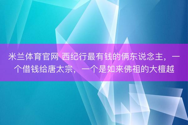 米兰体育官网 西纪行最有钱的俩东说念主，一个借钱给唐太宗，一个是如来佛祖的大檀越