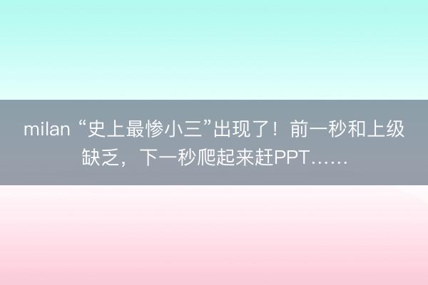 milan “史上最惨小三”出现了!前一秒和上级缺乏,下一秒爬起来赶PPT……