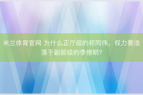 米兰体育官网 为什么正厅级的祁同伟，权力要浩荡于副部级的季修明？