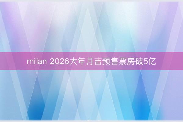 milan 2026大年月吉预售票房破5亿
