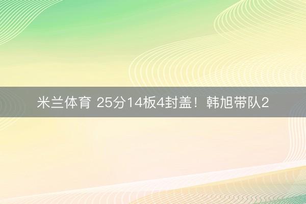 米兰体育 25分14板4封盖！韩旭带队2