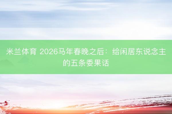 米兰体育 2026马年春晚之后:给闲居东说念主的五条委果话