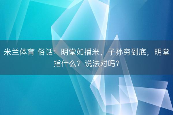 米兰体育 俗话：明堂如播米，子孙穷到底，明堂指什么？说法对吗？