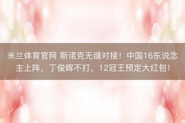 米兰体育官网 斯诺克无缝对接!中国16东说念主上阵,丁俊晖不打,12冠王预定大红包!