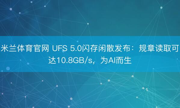 米兰体育官网 UFS 5.0闪存闲散发布：规章读取可达10.8GB/s，为AI而生